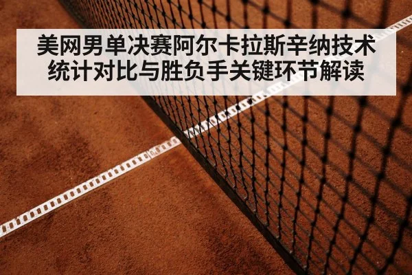 美网男单决赛阿尔卡拉斯辛纳技术统计对比与胜负手关键环节解读