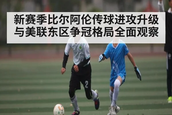 新赛季比尔阿伦传球进攻升级与美联东区争冠格局全面观察