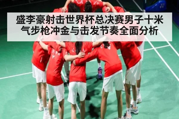 盛李豪射击世界杯总决赛男子十米气步枪冲金与击发节奏全面分析