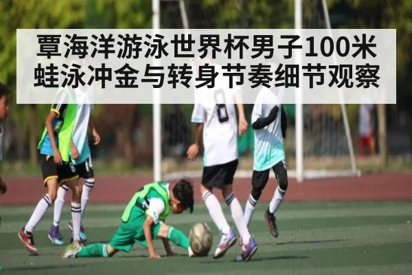 覃海洋游泳世界杯男子100米蛙泳冲金与转身节奏细节观察