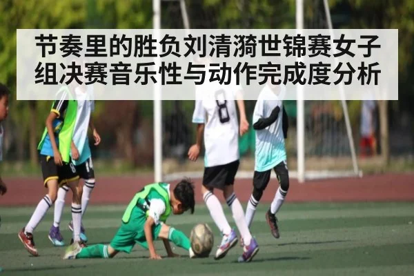 节奏里的胜负刘清漪世锦赛女子组决赛音乐性与动作完成度分析